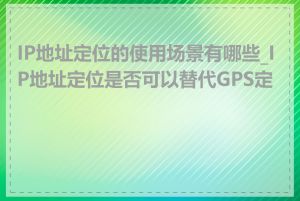 IP地址定位的使用场景有哪些_IP地址定位是否可以替代GPS定位