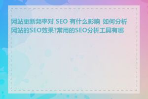 网站更新频率对 SEO 有什么影响_如何分析网站的SEO效果?常用的SEO分析工具有哪些