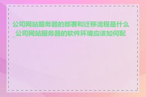 公司网站服务器的部署和迁移流程是什么_公司网站服务器的软件环境应该如何配置