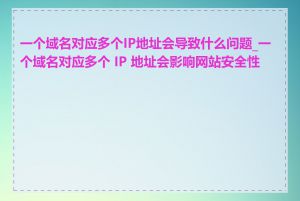 一个域名对应多个IP地址会导致什么问题_一个域名对应多个 IP 地址会影响网站安全性吗