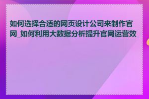 如何选择合适的网页设计公司来制作官网_如何利用大数据分析提升官网运营效果