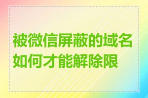 被微信屏蔽的域名如何才能解除限制