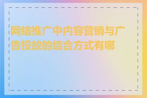 网络推广中内容营销与广告投放的结合方式有哪些