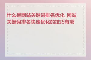 什么是网站关键词排名优化_网站关键词排名快速优化的技巧有哪些