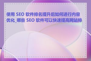 使用 SEO 软件排名提升后如何进行内容优化_哪些 SEO 软件可以快速提高网站排名