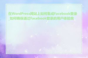 在WordPress网站上如何集成Facebook登录_如何确保通过Facebook登录的用户体验良好