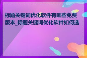 标题关键词优化软件有哪些免费版本_标题关键词优化软件如何选择