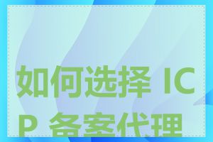 如何选择 ICP 备案代理商