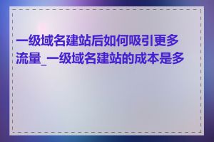 一级域名建站后如何吸引更多流量_一级域名建站的成本是多少