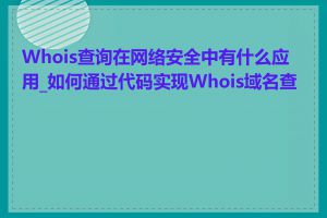 Whois查询在网络安全中有什么应用_如何通过代码实现Whois域名查询