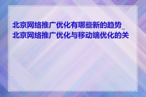 北京网络推广优化有哪些新的趋势_北京网络推广优化与移动端优化的关系