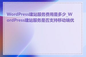 WordPress建站服务费用是多少_WordPress建站服务是否支持移动端优化