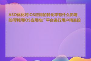 ASO优化对iOS应用的转化率有什么影响_如何利用iOS应用推广平台进行用户精准投放