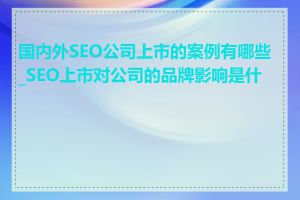 国内外SEO公司上市的案例有哪些_SEO上市对公司的品牌影响是什么