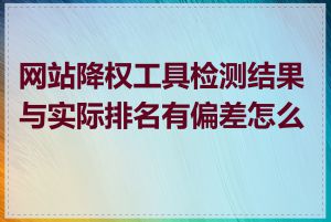 网站降权工具检测结果与实际排名有偏差怎么办