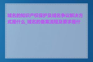 域名的知识产权保护及域名争议解决方式是什么_域名的备案流程及要求是什么