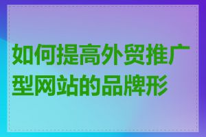 如何提高外贸推广型网站的品牌形象