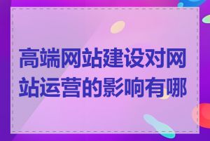 高端网站建设对网站运营的影响有哪些