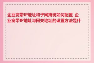 企业宽带IP地址和子网掩码如何配置_企业宽带IP地址与网关地址的设置方法是什么