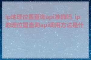 ip地理位置查询api准确吗_ip地理位置查询api调用方法是什么