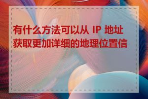 有什么方法可以从 IP 地址获取更加详细的地理位置信息