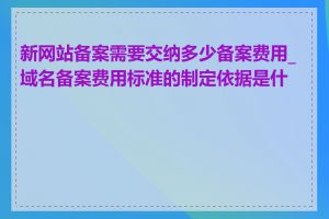 新网站备案需要交纳多少备案费用_域名备案费用标准的制定依据是什么