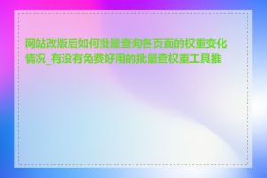 网站改版后如何批量查询各页面的权重变化情况_有没有免费好用的批量查权重工具推荐