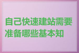 自己快速建站需要准备哪些基本知识