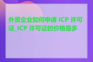 外资企业如何申请 ICP 许可证_ICP 许可证的价格是多少