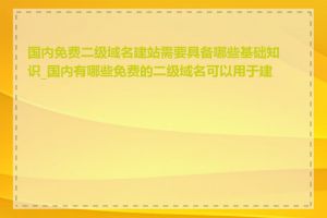 国内免费二级域名建站需要具备哪些基础知识_国内有哪些免费的二级域名可以用于建站