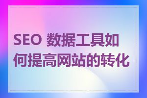 SEO 数据工具如何提高网站的转化率