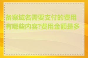 备案域名需要支付的费用有哪些内容?费用金额是多少