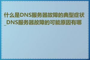 什么是DNS服务器故障的典型症状_DNS服务器故障的可能原因有哪些