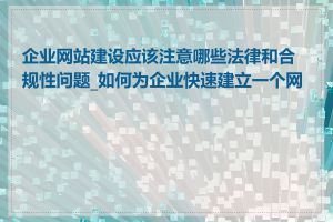 企业网站建设应该注意哪些法律和合规性问题_如何为企业快速建立一个网站