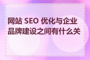 网站 SEO 优化与企业品牌建设之间有什么关系