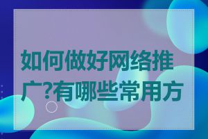 如何做好网络推广?有哪些常用方式