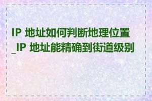 IP 地址如何判断地理位置_IP 地址能精确到街道级别吗