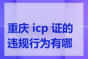 重庆 icp 证的违规行为有哪些