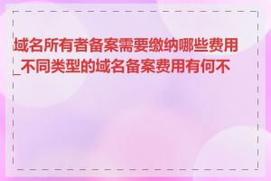 域名所有者备案需要缴纳哪些费用_不同类型的域名备案费用有何不同