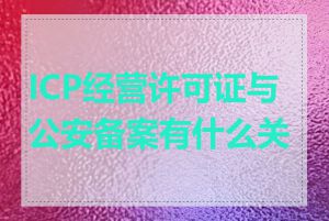 ICP经营许可证与公安备案有什么关系