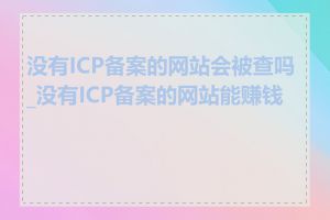 没有ICP备案的网站会被查吗_没有ICP备案的网站能赚钱吗