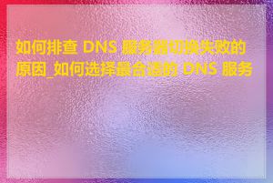 如何排查 DNS 服务器切换失败的原因_如何选择最合适的 DNS 服务器