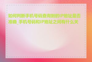 如何判断手机号码查询到的IP地址是否准确_手机号码和IP地址之间有什么关系