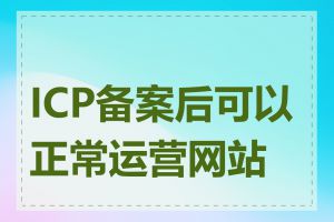 ICP备案后可以正常运营网站吗