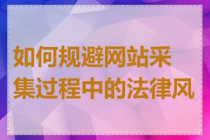 如何规避网站采集过程中的法律风险