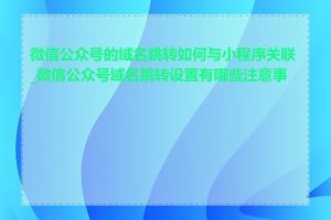 微信公众号的域名跳转如何与小程序关联_微信公众号域名跳转设置有哪些注意事项