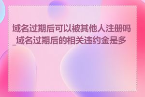 域名过期后可以被其他人注册吗_域名过期后的相关违约金是多少