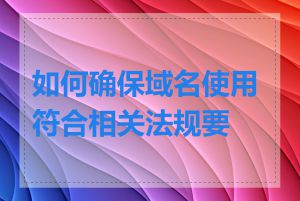 如何确保域名使用符合相关法规要求