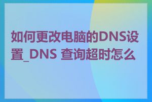 如何更改电脑的DNS设置_DNS 查询超时怎么办