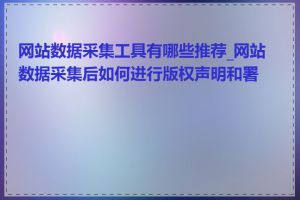 网站数据采集工具有哪些推荐_网站数据采集后如何进行版权声明和署名